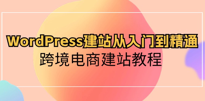 WordPress建网站实用教程，跨境电子商务建站教程（60堂课）-蓝悦项目网