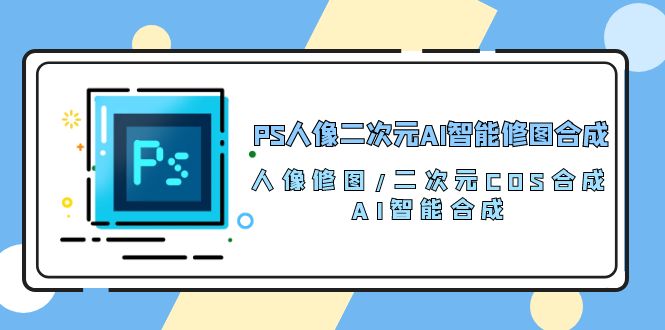 PS人像图片二次元AI智能化ps修图 生成 人像修图/二次元 COS生成/AI 智能化生成（119节完整篇）-蓝悦项目网