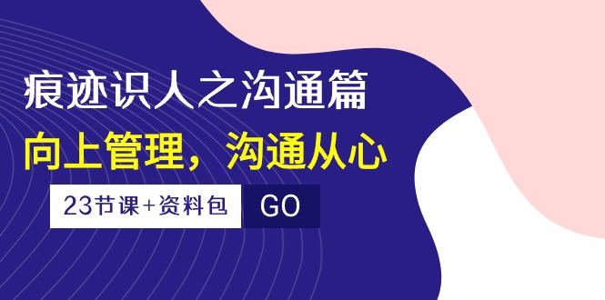 印痕辨人之沟通交流篇，向上管理，沟通交流由心（23堂课 学习资料）-蓝悦项目网