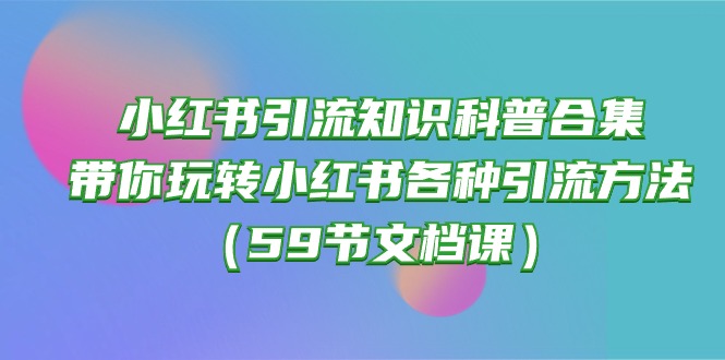 小红书引流知识普及合辑，带你玩转小红书的各种各样推广方法（59节文本文档课）-蓝悦项目网