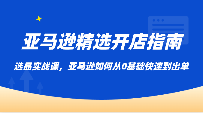 亚马逊平台优选开店指南，选款实战演练课，亚马逊平台怎样从0基本迅速到开单-蓝悦项目网