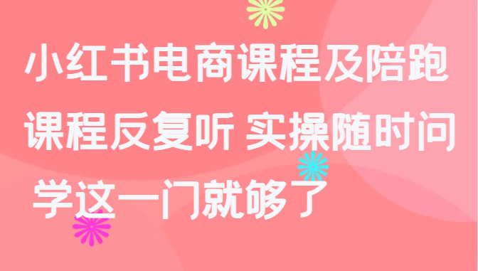 小红书电商课程及陪跑，课程反复听 实操随时问 学这一门就够了-蓝悦项目网