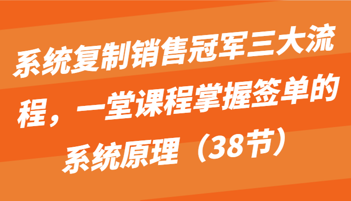 系统复制销冠三大步骤，一堂课程内容把握出单的系统原理（38节）-蓝悦项目网