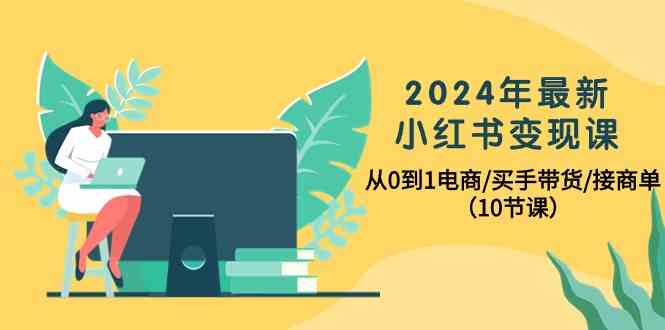 2024年全新小红书的转现课，从0到1电子商务/买家卖货/接商单（10堂课）-蓝悦项目网