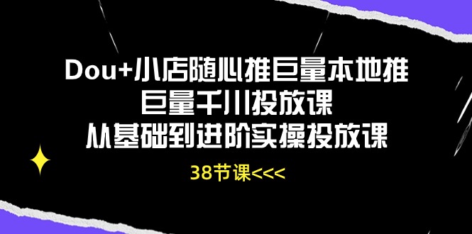 （10852期）Dou 小店随心推巨量本地推巨量千川推广课从产品到升阶实际操作推广课（38节）-蓝悦项目网