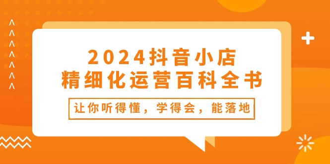 （10850期）2024抖店-精细化营销百科辞典：使你能听懂，学得会，能落地式（34堂课）-蓝悦项目网