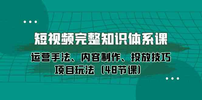 小视频详细知识结构课，经营技巧、内容创作、推广方法新项目游戏玩法（48堂课）-暖阳网-蓝悦网,福缘网,冒泡网资源整合-蓝悦项目网