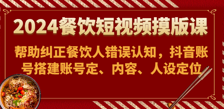 2024餐饮短视频摸版课-帮助纠正餐饮人错误认知，抖音账号搭建账号定、内容、人设定位-暖阳网-蓝悦网,福缘网,冒泡网资源整合-蓝悦项目网