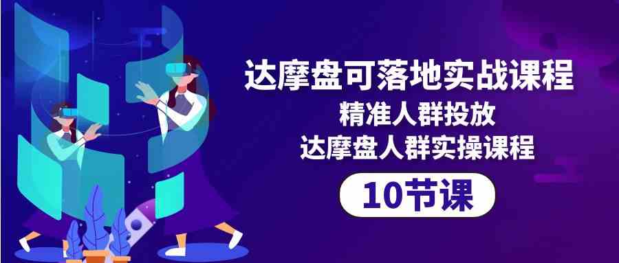 达摩盘可落地实战课程，精准人群投放，达摩盘人群实操课程（10节课）-蓝悦项目网