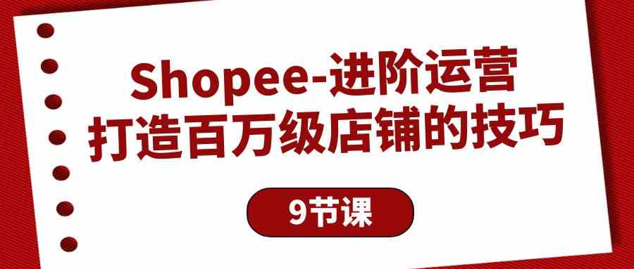 Shopee进阶运营：打造百万级店铺的技巧（9节课）-蓝悦项目网