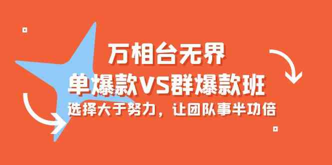 万相台无边-单爆品VS群爆款班：先做人后做事，让团队游刃有余（16堂课）-蓝悦项目网