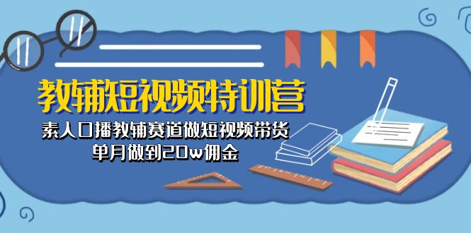 （10801期）教辅-短视频特训营： 素人口播教辅赛道做短视频带货，单月做到20w佣金-蓝悦项目网