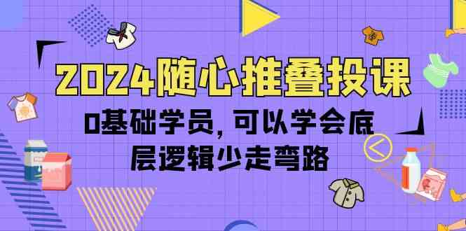 2024随心推叠投课，0基础学员，可以学会底层逻辑少走弯路（14节）-蓝悦项目网