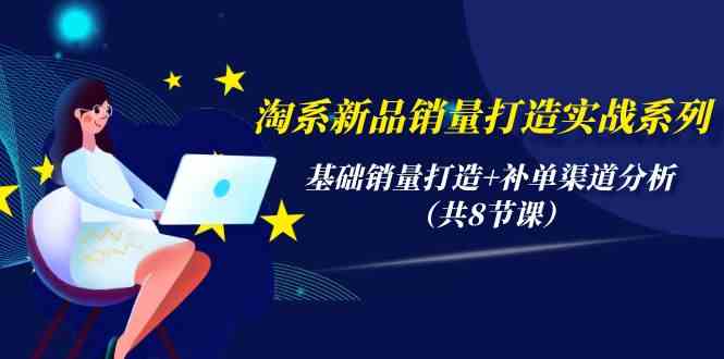 淘宝新产品销售量打造出实战演练系列产品，基础销量打造出 补销量渠道分析（共8堂课）-蓝悦项目网