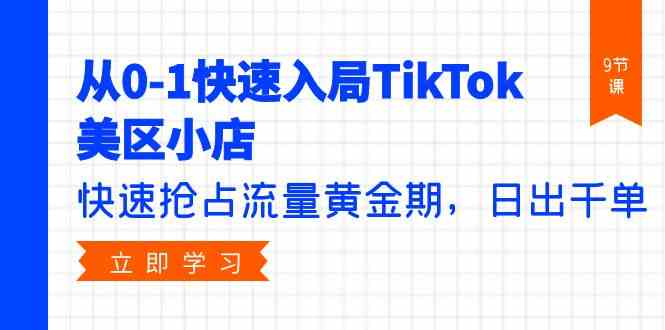 从0-1迅速进入TikTok美区小商店，更快占领总流量黄金时期，日出千单（9堂课）-蓝悦项目网