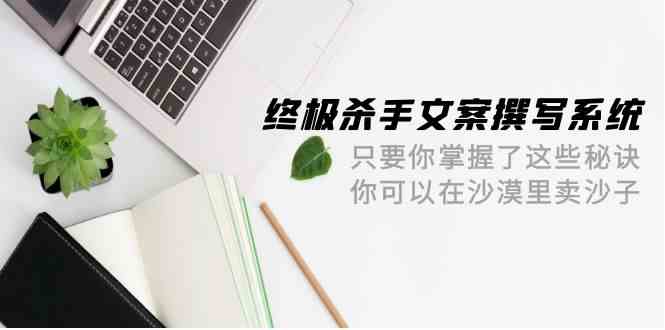 终极杀手文案撰写系统软件，如果你掌握了这些窍门，你能沙漠里卖沙子（42堂课）-蓝悦项目网