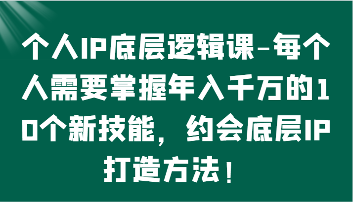 个人IP底层逻辑-掌握年入千万的10个新技能，约会底层IP的打造方法！-蓝悦项目网