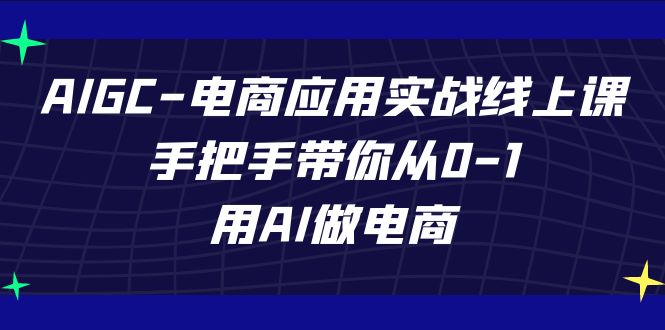 AIGC电子商务运用实战演练线上课，从零陪你从0-1，用AI开网店（升级39堂课）-蓝悦项目网