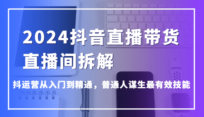 2024抖音直播卖货直播房间拆卸，抖经营实用教程，平常人维持生计最管用专业技能-蓝悦项目网