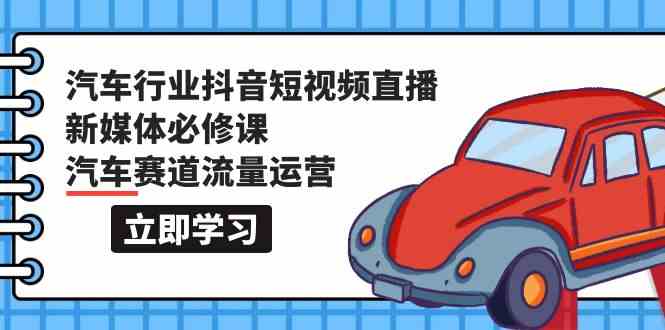 汽车行业抖音短视频直播新媒体必修课，汽车赛道流量运营（118节课）-蓝悦项目网