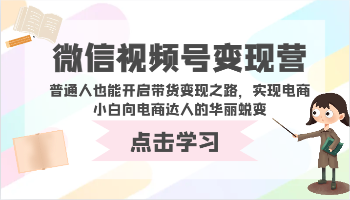 视频号转现营-平常人也可以打开卖货转现之途，完成电商小白向电商达人的完美蜕变-蓝悦项目网