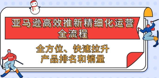 （10554期）亚马逊平台-高效率上新精细化管理 经营全过程，多方位、迅速 拉涨商品排行和销量-蓝悦项目网