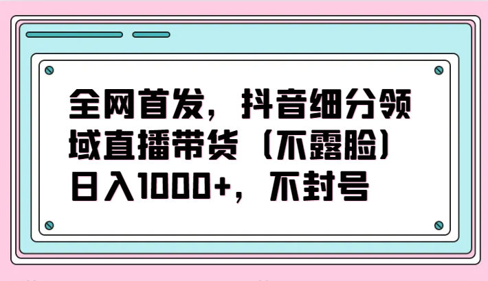 独家首发，抖音视频细分行业直播卖货（不露脸）新项目，日入1000 ，防封号-蓝悦项目网