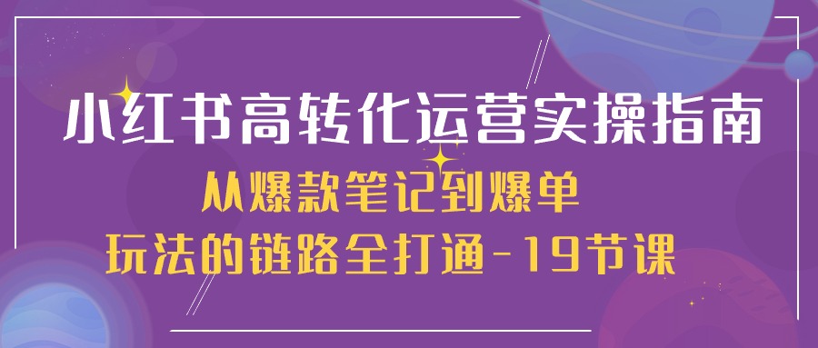 （10530期）小红书的-高转化经营 实际操作手册，从爆品手记到打造爆款游戏的玩法链接全连通-19堂课-蓝悦项目网