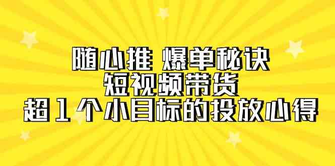 随心推爆单秘诀，短视频带货-超1个小目标的投放心得（7节视频课）-蓝悦项目网