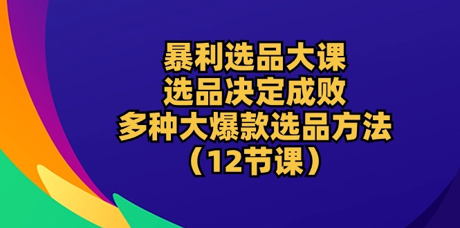 （10521期）暴利 选品大课：选品决定成败，教你多种大爆款选品方法（12节课）-蓝悦项目网