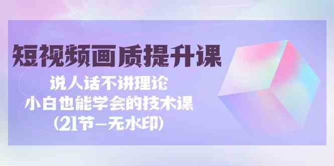 短视频画质提升课，说人话不讲理论，小白也能学会的技术课(无水印)-蓝悦项目网