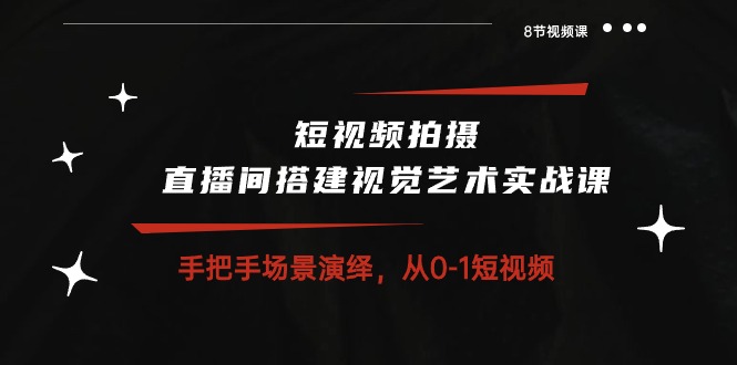 （10505期）短视频制作 直播间搭建空间艺术实战演练课：从零情景诠释 从0-1小视频-8堂课-蓝悦项目网