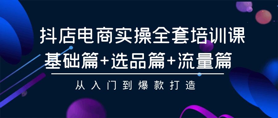 抖音小店电子商务实际操作整套培训课程：基础篇 选款篇 总流量篇，从入门到爆款打造-蓝悦项目网