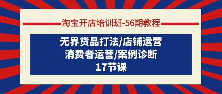 淘宝开店培训班56期实例教程：无边货物玩法/店铺管理/消费者运营/实例确诊-蓝悦项目网