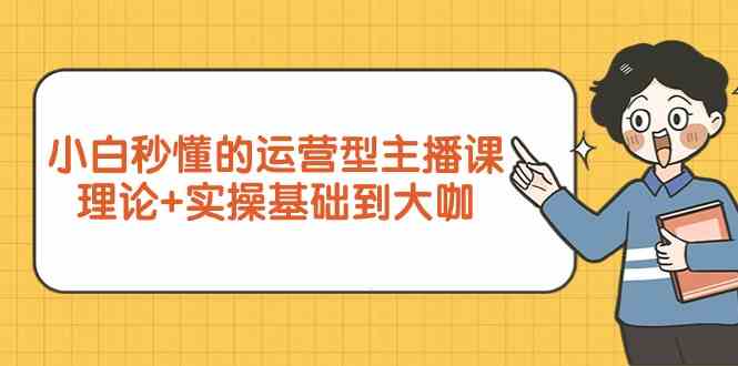 新手入门立懂的经营型网络主播课，基础理论 实际操作基本到大佬（7堂课）-蓝悦项目网