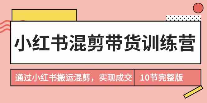 小红书混剪带货训练营，通过小红书搬运混剪实现成交（完结）-蓝悦项目网