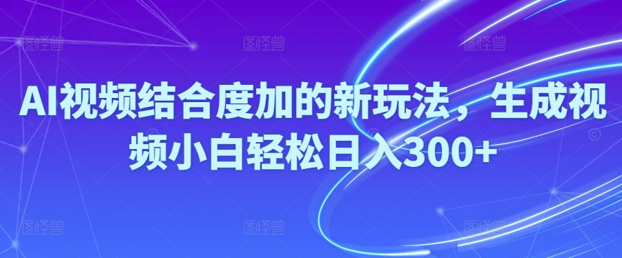 （10418期）Ai短视频融合度加的新玩法,形成视频小白轻轻松松日入300-蓝悦项目网