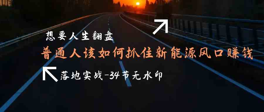 需要人生道路逆风翻盘，平常人如何抓住新能源技术出风口挣钱，落地式实战案例课-蓝悦项目网