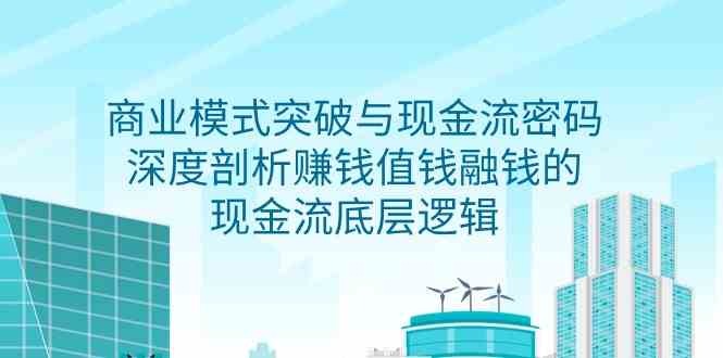 商业模式突破与现金流密码，深度剖析赚钱值钱融钱的现金流底层逻辑-蓝悦项目网