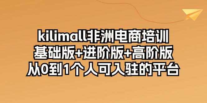 （10374期）kilimall非州电子商务培训，标准版 升级版 高级版 从0-1自己可入驻服务平台-12节-蓝悦项目网