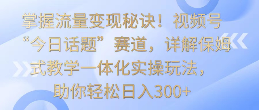 把握数据流量变现窍门！微信视频号“今日话题讨论”跑道，详细说明跟踪服务课堂教学一体化实际操作游戏玩法，日入300-蓝悦项目网