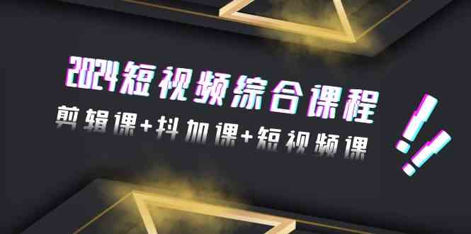 2024短视频综合课程，剪辑课+抖加课+短视频课（48节）-蓝悦项目网