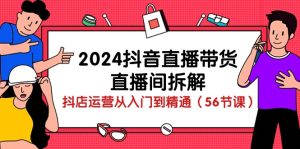 （10288期）2024抖音直播卖货-直播房间拆卸：抖音小店经营实用教程（56堂课）-蓝悦项目网