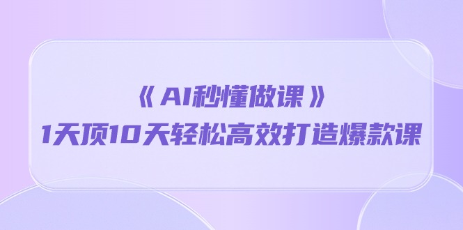 （10262期）《AI秒 懂做课》1天花板10天轻轻松松高效率推出爆款课（13堂课）-蓝悦项目网