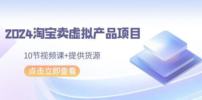 2024淘宝网卖虚拟产品新项目，10节视频课程 给予一手货源-蓝悦项目网