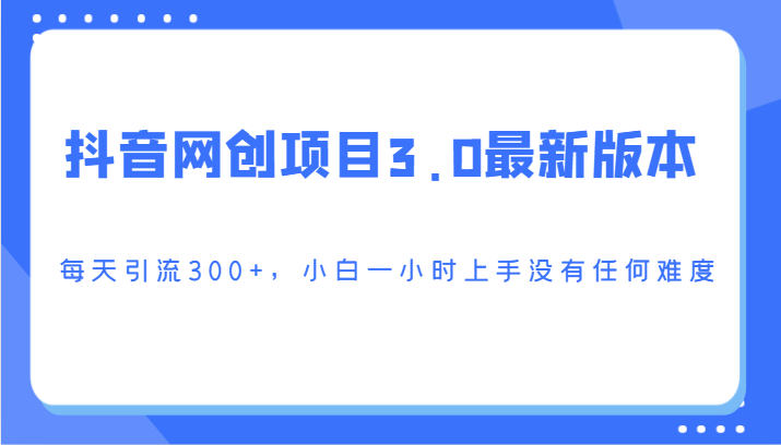 抖音网创新项目3.0最新版，每日引流方法300 ，小白一钟头入门没有难度系数-蓝悦项目网