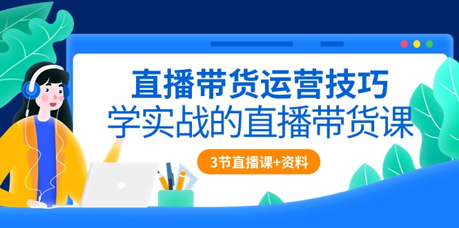 （10229期）直播带货运营方法，学实战的直播卖货课（3节视频课堂 配套设施材料）-蓝悦项目网