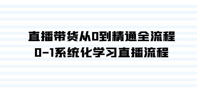 直播卖货从0到熟练全过程，0-1系统性学习直播流程（35堂课）-蓝悦项目网