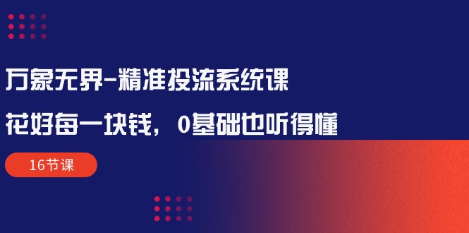 （10184期）万象无界-精准投流系统课：花好 每一块钱，0基础也听得懂（16节课）-蓝悦项目网