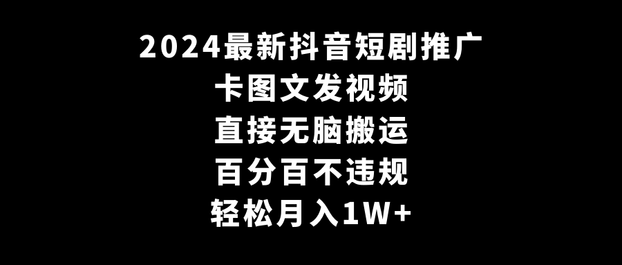 2024全新抖音短剧营销推广，卡图文并茂上传视频，立即没脑子搬，百分之百不违规，轻轻松松月入1W-蓝悦项目网